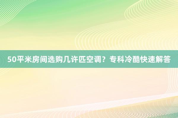 50平米房间选购几许匹空调？专科冷酷快速解答