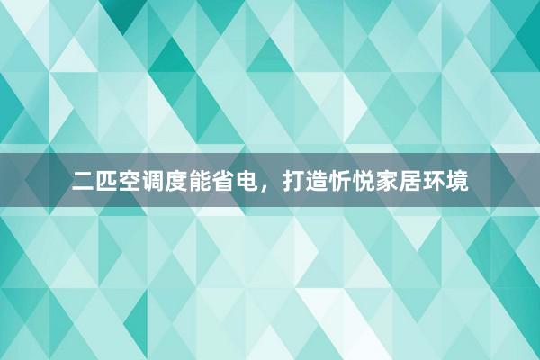 二匹空调度能省电，打造忻悦家居环境